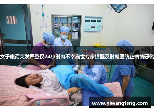 女子腹泻突发严重仅24小时内不幸离世专家提醒及时就医防止病情恶化