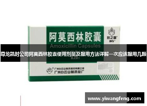 尊龙凯时公司阿莫西林胶囊使用剂量及服用方法详解一次应该服用几颗