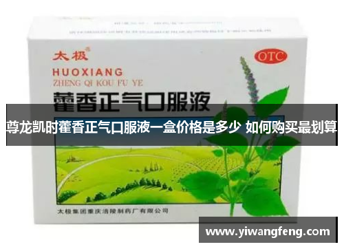 尊龙凯时藿香正气口服液一盒价格是多少 如何购买最划算