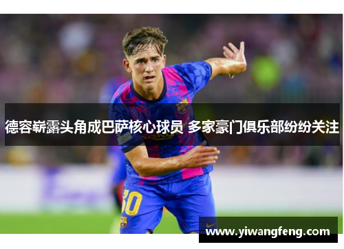 德容崭露头角成巴萨核心球员 多家豪门俱乐部纷纷关注 德容崭露头角成巴萨核心球员 多家豪门俱乐部纷纷关注
